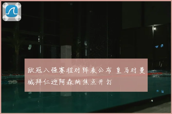 欧冠八强赛程对阵表公布 皇马对曼城拜仁迎阿森纳焦点开打