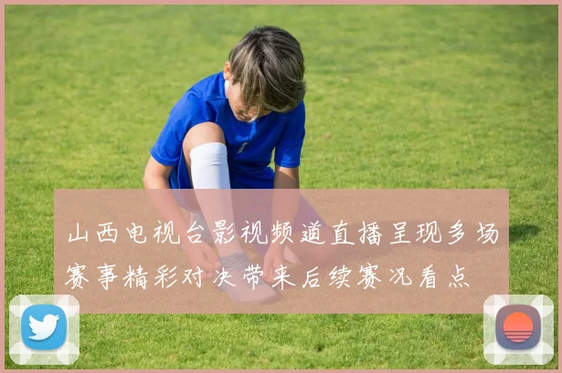 山西电视台影视频道直播呈现多场赛事精彩对决带来后续赛况看点