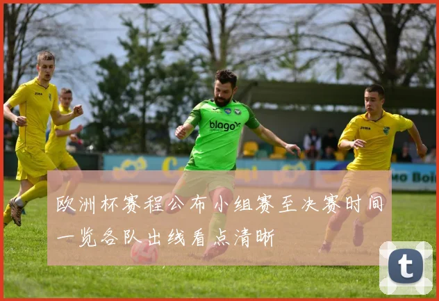 欧洲杯赛程公布小组赛至决赛时间一览各队出线看点清晰