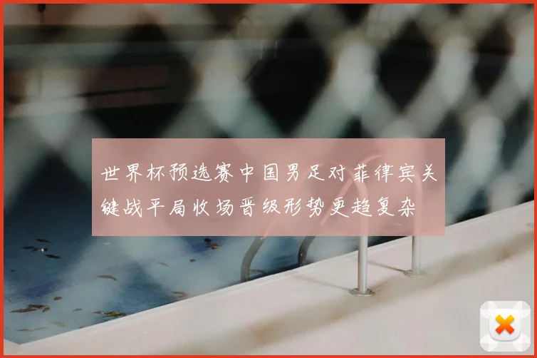 世界杯预选赛中国男足对菲律宾关键战平局收场晋级形势更趋复杂