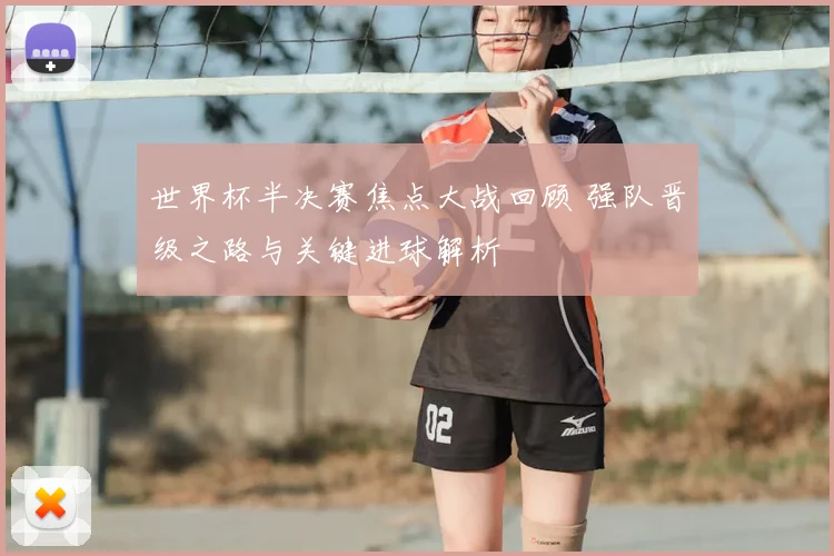 世界杯半决赛焦点大战回顾 强队晋级之路与关键进球解析