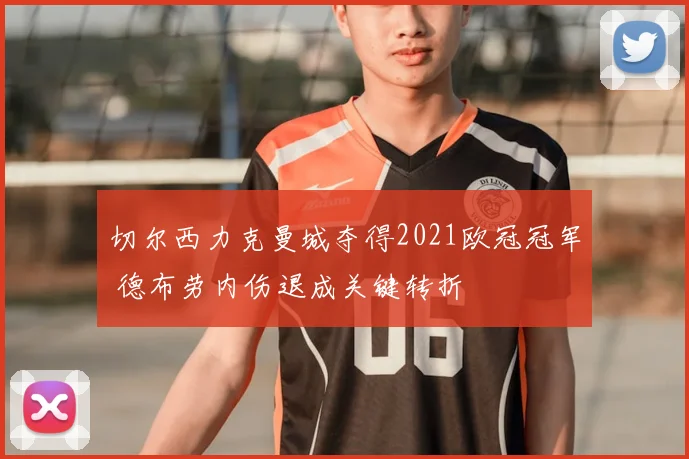 切尔西力克曼城夺得2021欧冠冠军 德布劳内伤退成关键转折
