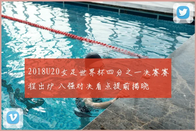 2018U20女足世界杯四分之一决赛赛程出炉 八强对决看点提前揭晓