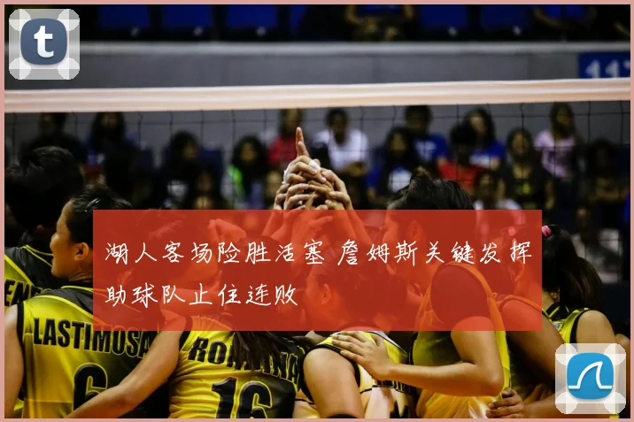 湖人客场险胜活塞 詹姆斯关键发挥助球队止住连败