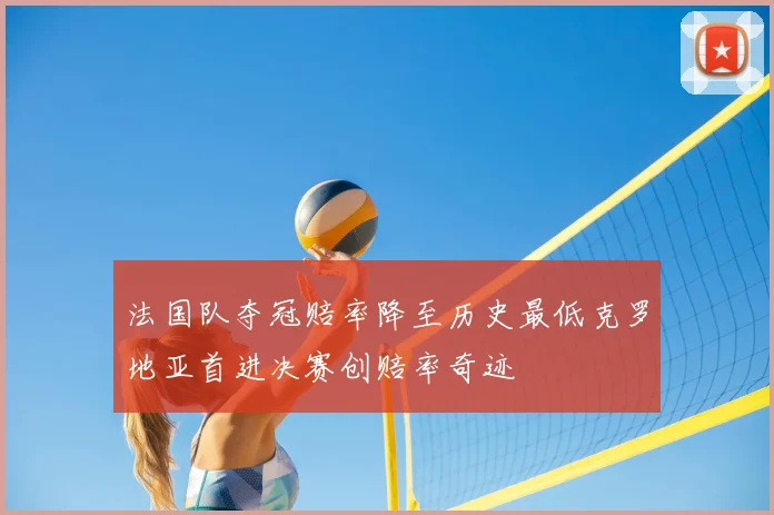 法国队夺冠赔率降至历史最低克罗地亚首进决赛创赔率奇迹
