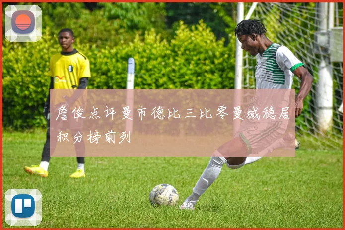 詹俊点评曼市德比三比零曼城稳居积分榜前列