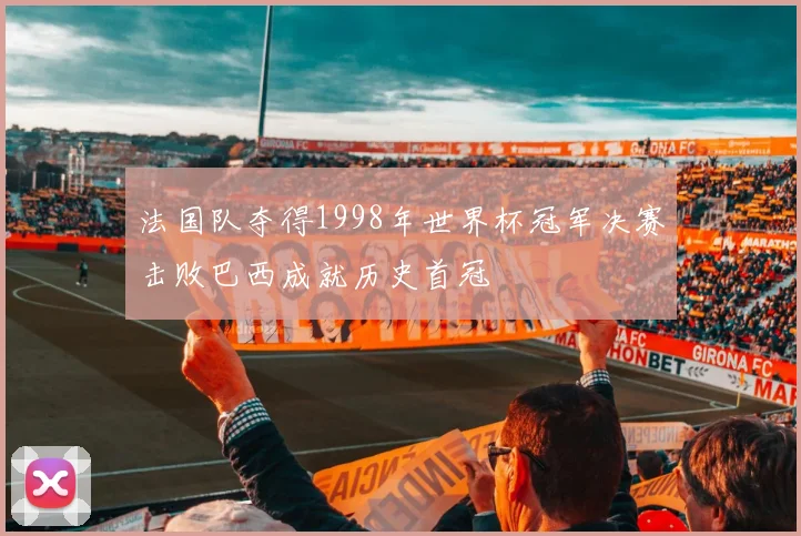 法国队夺得1998年世界杯冠军决赛击败巴西成就历史首冠