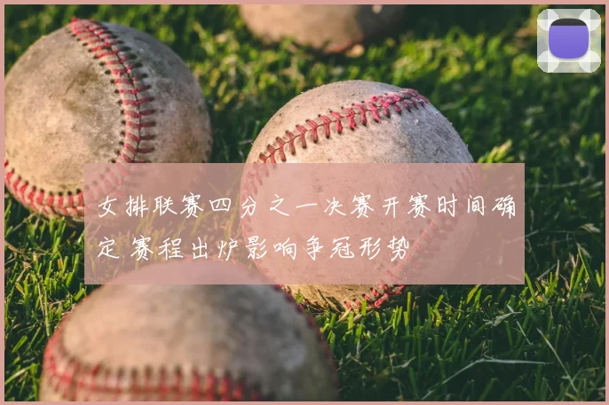 女排联赛四分之一决赛开赛时间确定 赛程出炉影响争冠形势
