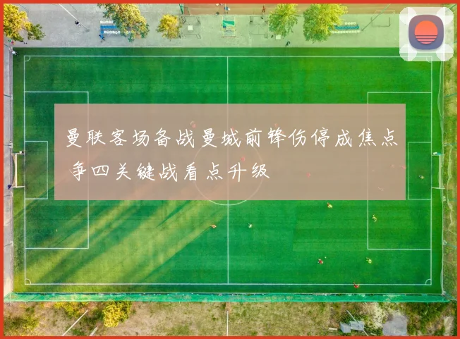 曼联客场备战曼城前锋伤停成焦点 争四关键战看点升级