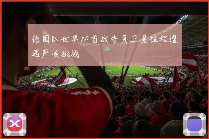 德国队世界杯首战告负卫冕征程遭遇严峻挑战