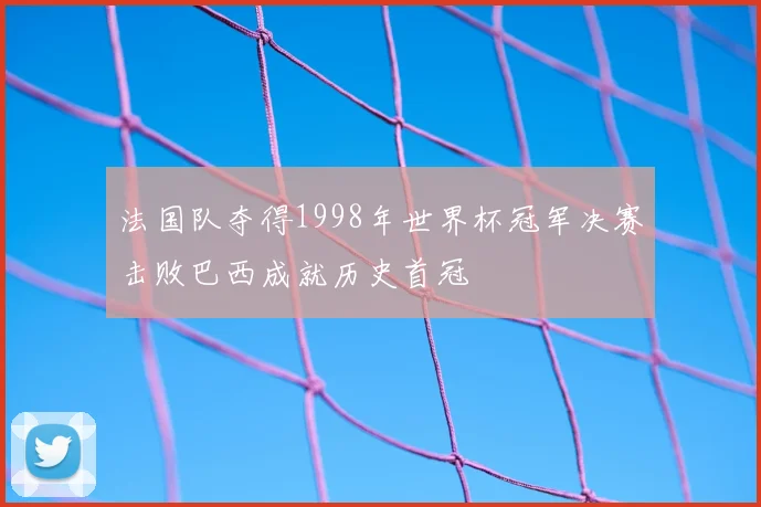 法国队夺得1998年世界杯冠军决赛击败巴西成就历史首冠