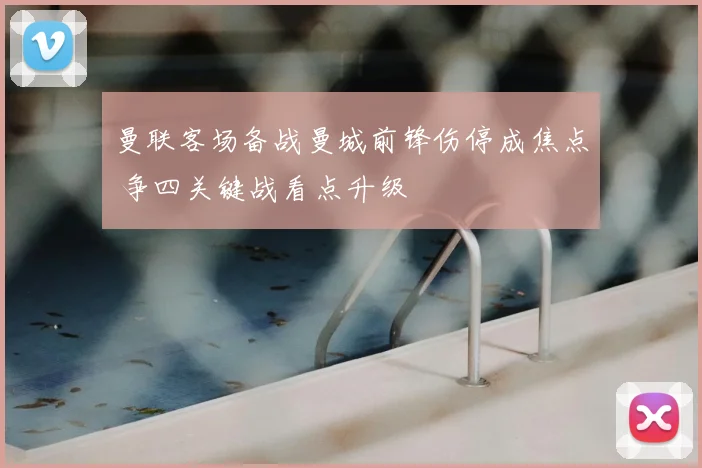 曼联客场备战曼城前锋伤停成焦点 争四关键战看点升级