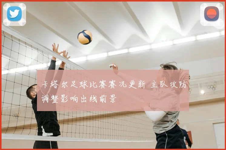卡塔尔足球比赛赛况更新 主队攻防调整影响出线前景