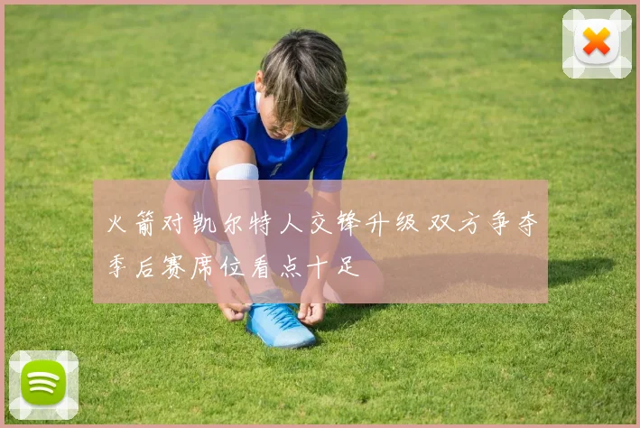 火箭对凯尔特人交锋升级 双方争夺季后赛席位看点十足