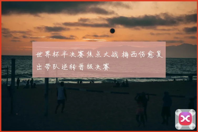 世界杯半决赛焦点大战 梅西伤愈复出带队逆转晋级决赛