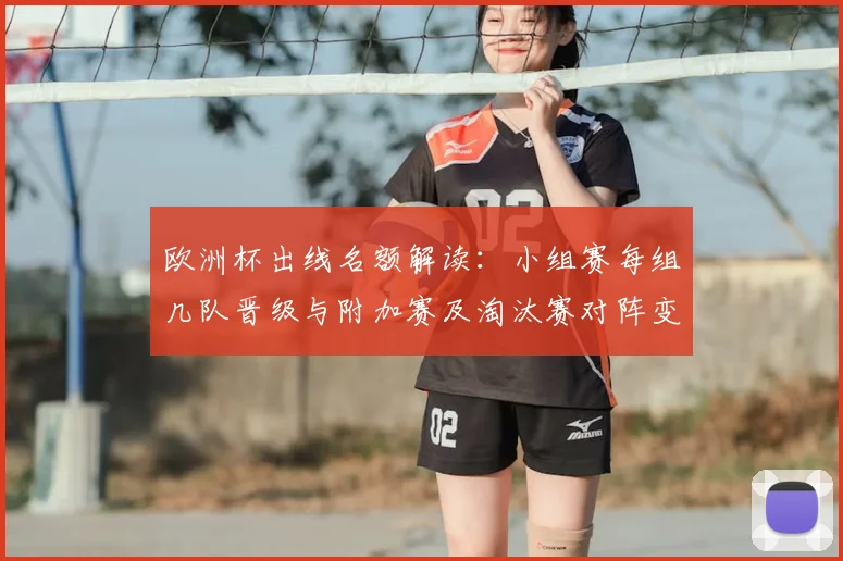 欧洲杯出线名额解读:小组赛每组几队晋级与附加赛及淘汰赛对阵变化