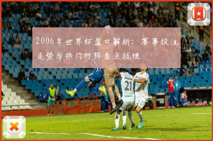 2006年世界杯盘口解析：赛事投注走势与热门对阵看点梳理