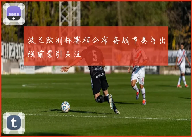 波兰欧洲杯赛程公布 备战节奏与出线前景引关注