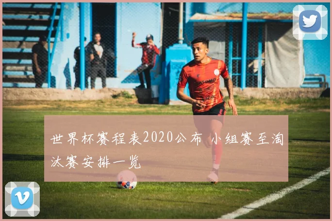 世界杯赛程表2020公布 小组赛至淘汰赛安排一览