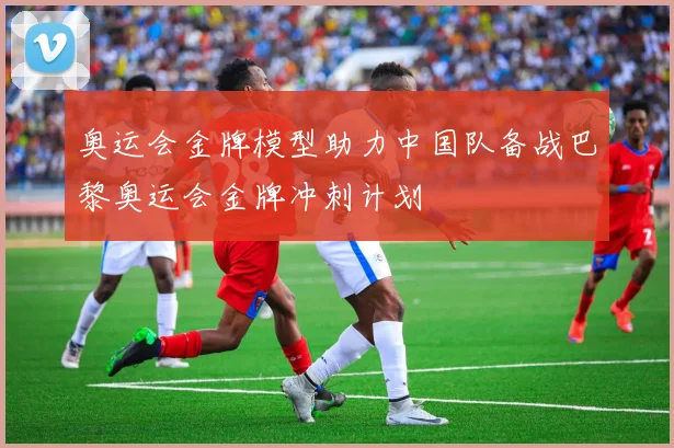 奥运会金牌模型助力中国队备战巴黎奥运会金牌冲刺计划