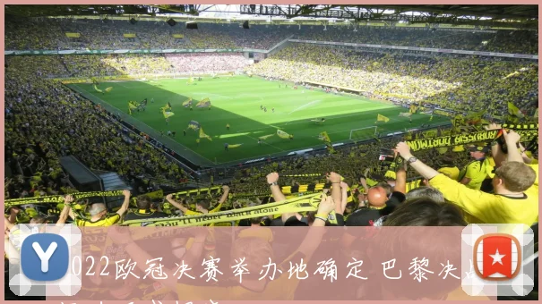 2022欧冠决赛举办地确定 巴黎决战场地正式揭晓