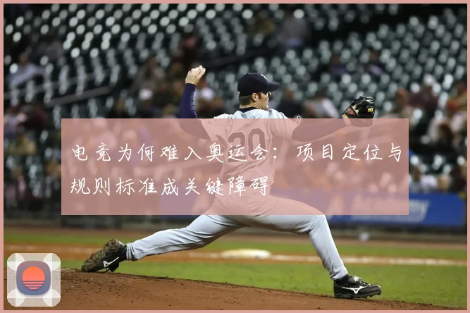 电竞为何难入奥运会:项目定位与规则标准成关键障碍