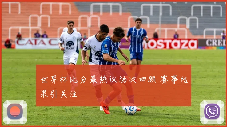 世界杯比分最热议场次回顾 赛事结果引关注