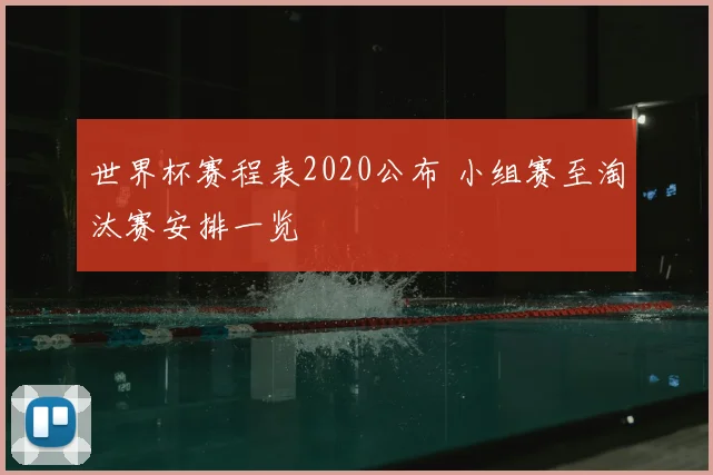 世界杯赛程表2020公布 小组赛至淘汰赛安排一览