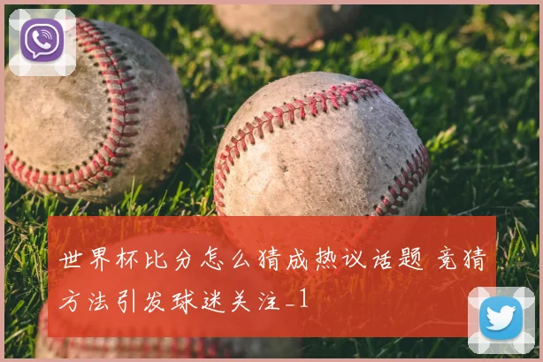 世界杯比分怎么猜成热议话题 竞猜方法引发球迷关注_1